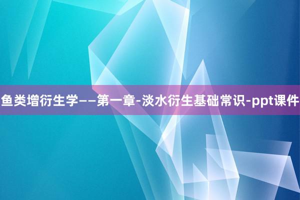鱼类增衍生学——第一章-淡水衍生基础常识-ppt课件